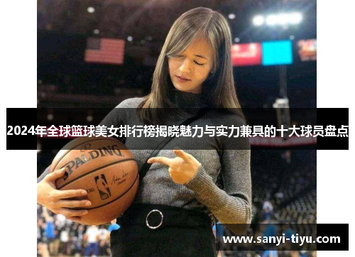 2024年全球篮球美女排行榜揭晓魅力与实力兼具的十大球员盘点