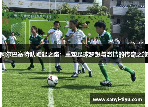 阿尔巴塞特队崛起之路：重塑足球梦想与激情的传奇之旅