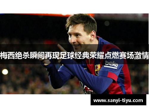 梅西绝杀瞬间再现足球经典荣耀点燃赛场激情