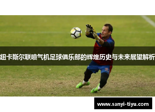纽卡斯尔联喷气机足球俱乐部的辉煌历史与未来展望解析