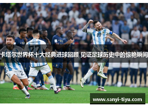 卡塔尔世界杯十大经典进球回顾 见证足球历史中的惊艳瞬间
