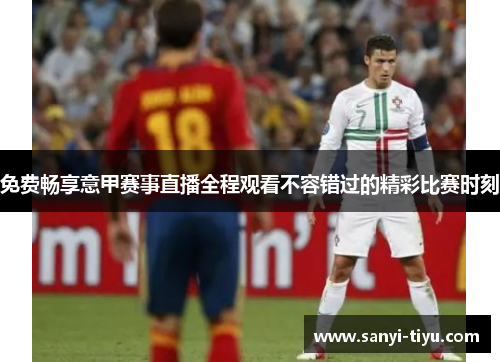 免费畅享意甲赛事直播全程观看不容错过的精彩比赛时刻