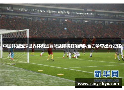 中国韩国足球世界杯预选赛激战即将打响两队全力争夺出线资格