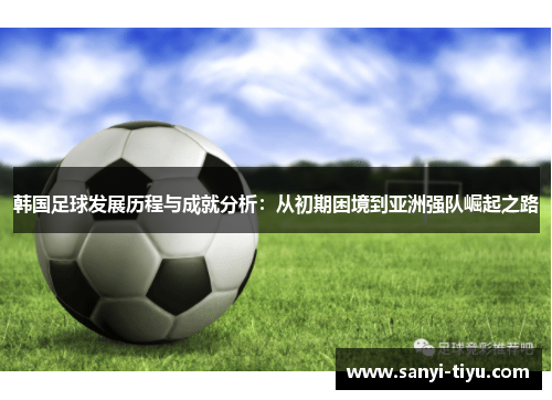 韩国足球发展历程与成就分析：从初期困境到亚洲强队崛起之路