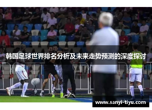 韩国足球世界排名分析及未来走势预测的深度探讨