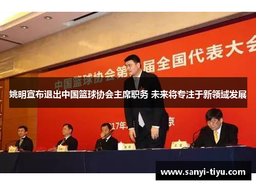 姚明宣布退出中国篮球协会主席职务 未来将专注于新领域发展