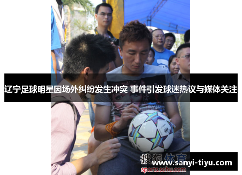 辽宁足球明星因场外纠纷发生冲突 事件引发球迷热议与媒体关注