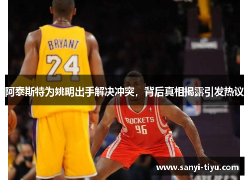 阿泰斯特为姚明出手解决冲突，背后真相揭露引发热议