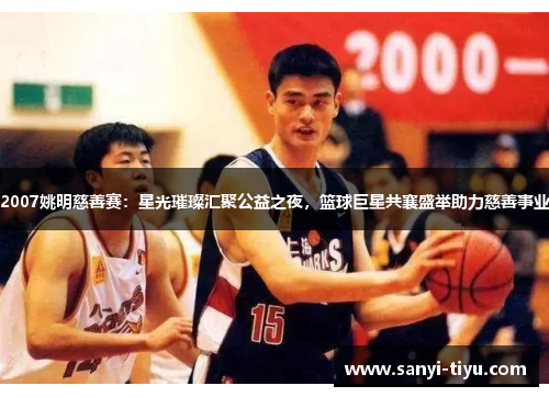 2007姚明慈善赛：星光璀璨汇聚公益之夜，篮球巨星共襄盛举助力慈善事业