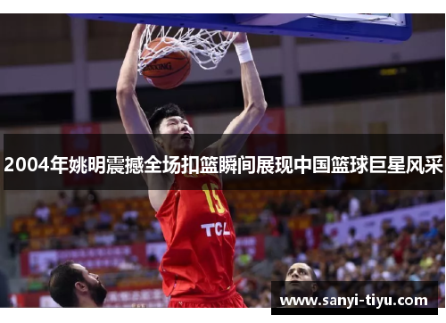 2004年姚明震撼全场扣篮瞬间展现中国篮球巨星风采