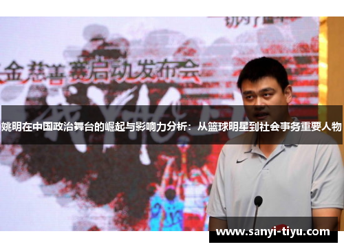 姚明在中国政治舞台的崛起与影响力分析：从篮球明星到社会事务重要人物