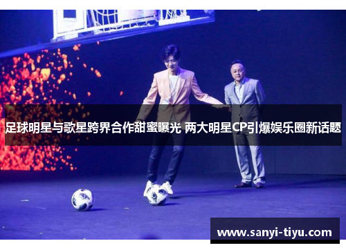 足球明星与歌星跨界合作甜蜜曝光 两大明星CP引爆娱乐圈新话题