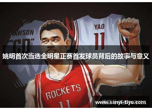 姚明首次当选全明星正赛首发球员背后的故事与意义