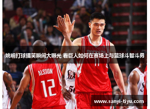 姚明打球搞笑瞬间大曝光 看巨人如何在赛场上与篮球斗智斗勇