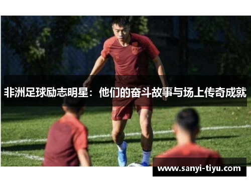 非洲足球励志明星：他们的奋斗故事与场上传奇成就