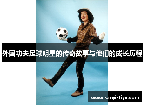 外国功夫足球明星的传奇故事与他们的成长历程