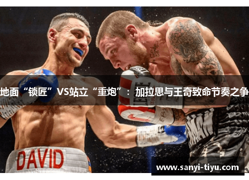 地面“锁匠”VS站立“重炮”：加拉思与王奇致命节奏之争
