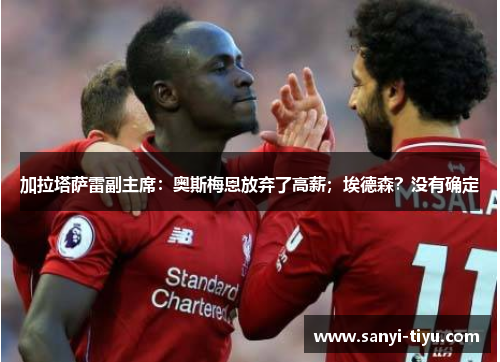 加拉塔萨雷副主席：奥斯梅恩放弃了高薪；埃德森？没有确定