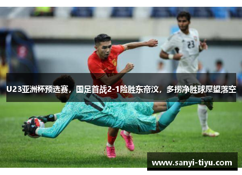 U23亚洲杯预选赛，国足首战2-1险胜东帝汶，多捞净胜球愿望落空