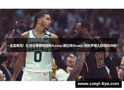 一生蓝魔情！杜克社媒晒塔图姆&弗拉格&班凯罗等人回母校训练！